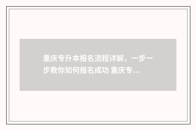 重庆专升本报名流程详解，一步一步教你如何报名成功 重庆专升本报名时间2025具体时间