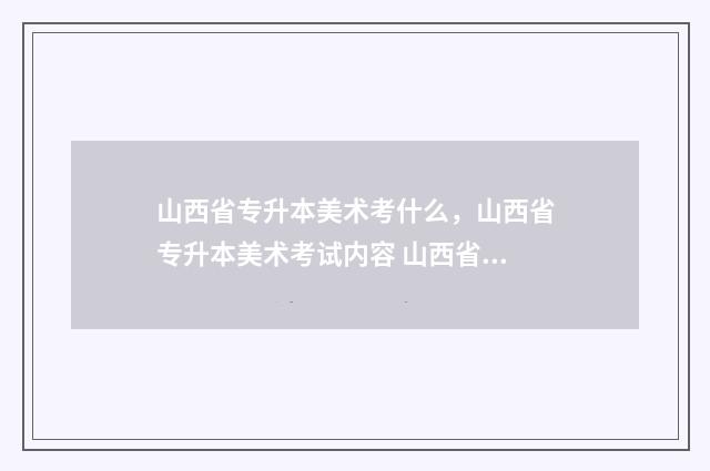 山西省专升本美术考什么，山西省专升本美术考试内容 山西省专升本美术考题