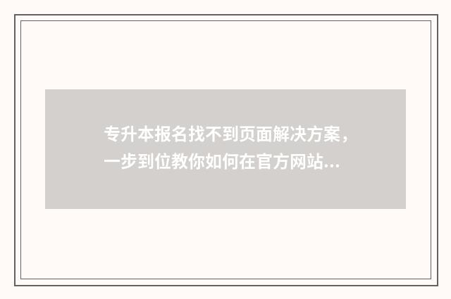 专升本报名找不到页面解决方案，一步到位教你如何在官方网站报名成功 专升本报名找不到毕业学校怎么办