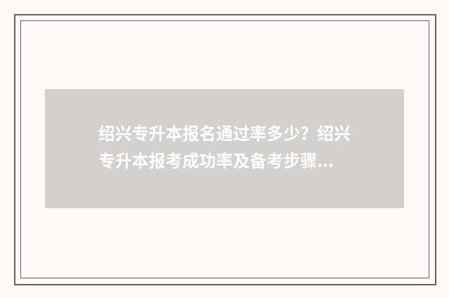 绍兴专升本报名通过率多少？绍兴专升本报考成功率及备考步骤 绍兴专升本哪个培训机构好