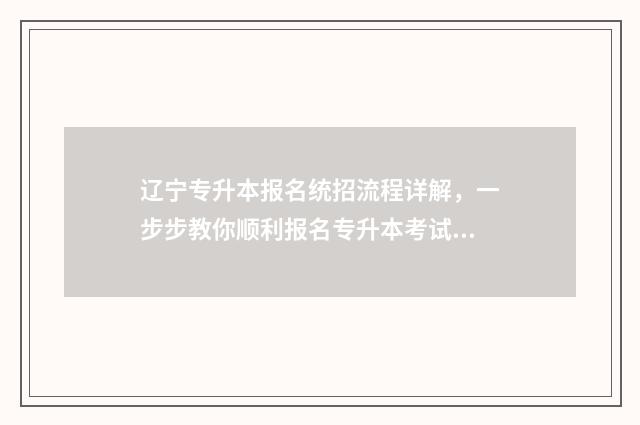 辽宁专升本报名统招流程详解，一步步教你顺利报名专升本考试 辽宁专升本报名费