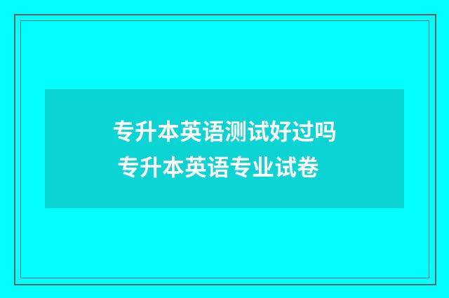 专升本英语测试好过吗 专升本英语专业试卷