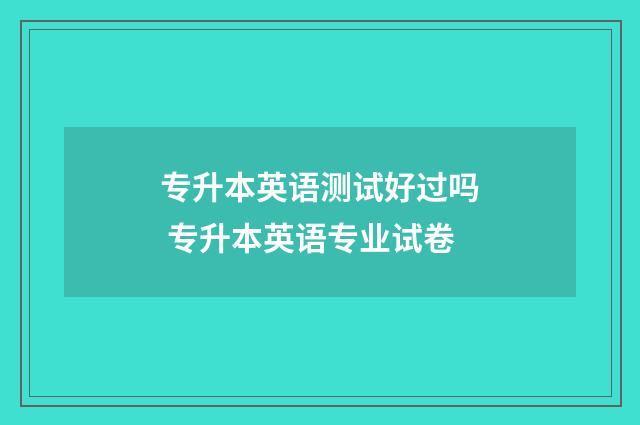 专升本英语测试好过吗 专升本英语专业试卷