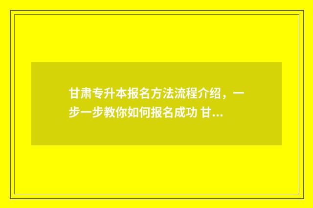 甘肃专升本报名方法流程介绍，一步一步教你如何报名成功 甘肃专升本报名费多少钱