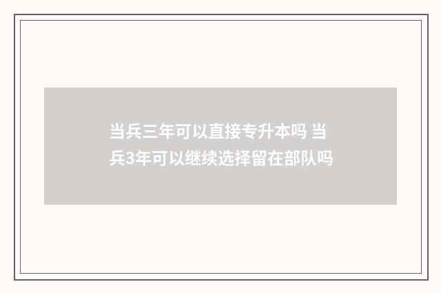 当兵三年可以直接专升本吗 当兵3年可以继续选择留在部队吗