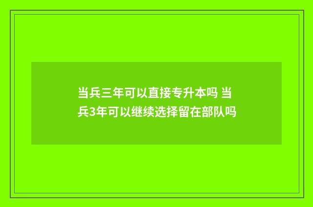 当兵三年可以直接专升本吗 当兵3年可以继续选择留在部队吗