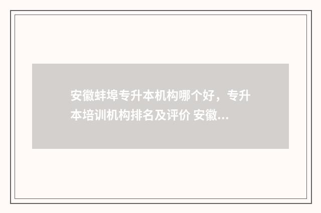 安徽蚌埠专升本机构哪个好，专升本培训机构排名及评价 安徽蚌埠专升本有哪些学校
