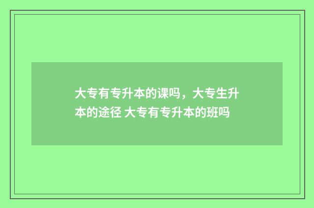 大专有专升本的课吗，大专生升本的途径 大专有专升本的班吗
