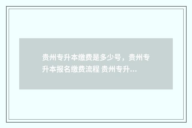 贵州专升本缴费是多少号，贵州专升本报名缴费流程 贵州专升本缴费截止时间