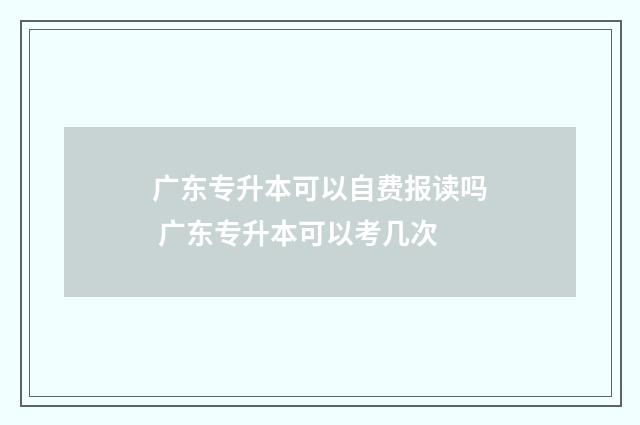 广东专升本可以自费报读吗 广东专升本可以考几次