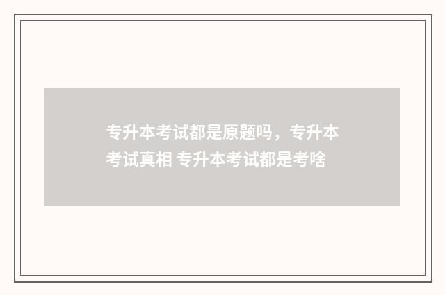 专升本考试都是原题吗，专升本考试真相 专升本考试都是考啥