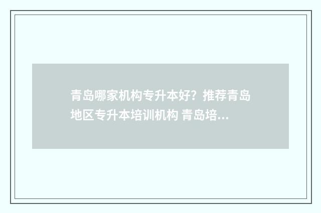 青岛哪家机构专升本好？推荐青岛地区专升本培训机构 青岛培训机构排名前十