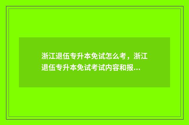 浙江退伍专升本免试怎么考，浙江退伍专升本免试考试内容和报名流程 浙江退伍专升本报名时间