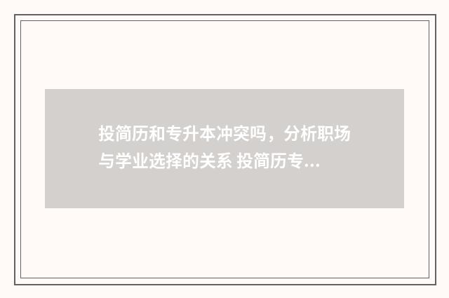 投简历和专升本冲突吗，分析职场与学业选择的关系 投简历专升本怎么写