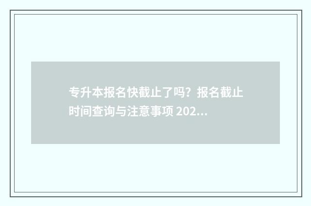 专升本报名快截止了吗？报名截止时间查询与注意事项 2021年专升本报名流程