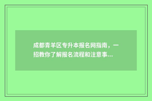 成都青羊区专升本报名网指南，一招教你了解报名流程和注意事项 成都青羊区专科学校有哪些