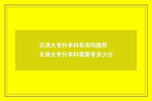 天津大专升本科有用吗推荐 天津大专升本科需要考多少分
