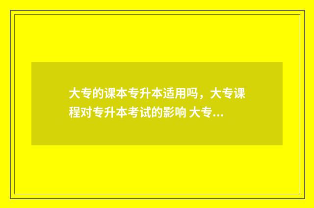 大专的课本专升本适用吗，大专课程对专升本考试的影响 大专升本科有用吗含量高吗
