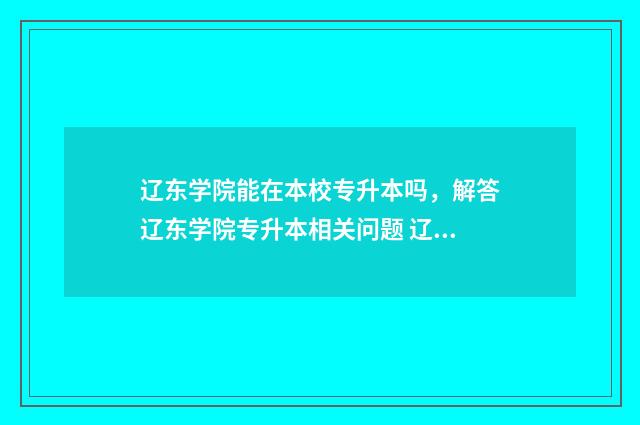 辽东学院能在本校专升本吗，解答辽东学院专升本相关问题 辽东学院能在本省招生吗