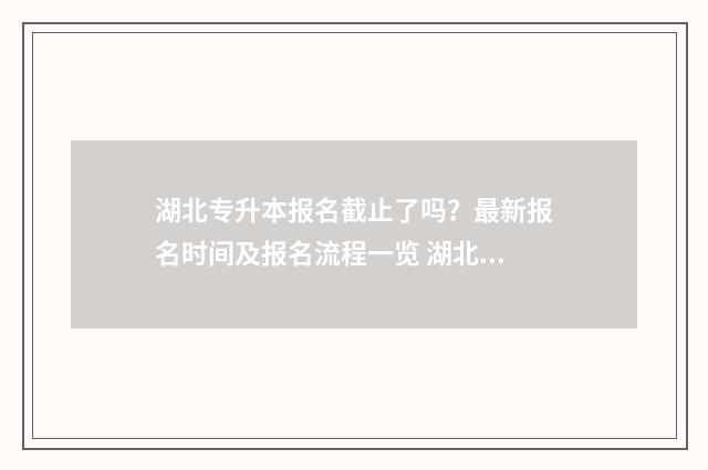 湖北专升本报名截止了吗？最新报名时间及报名流程一览 湖北专升本报名入口官网2024报名时间