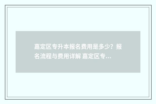 嘉定区专升本报名费用是多少？报名流程与费用详解 嘉定区专科
