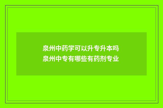 泉州中药学可以升专升本吗 泉州中专有哪些有药剂专业