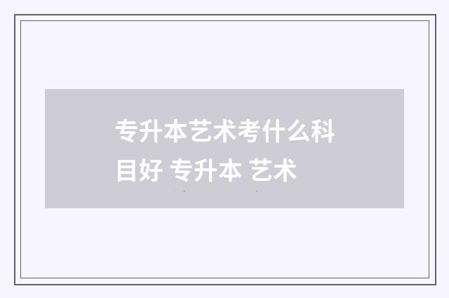 专升本艺术考什么科目好 专升本 艺术