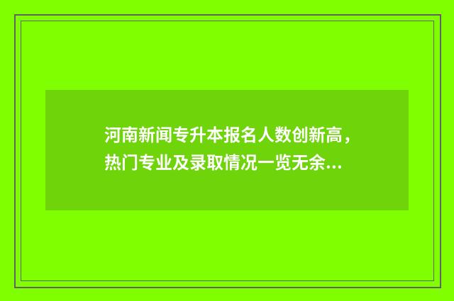 河南新闻专升本报名人数创新高，热门专业及录取情况一览无余 河南专升本新闻学有哪些学校
