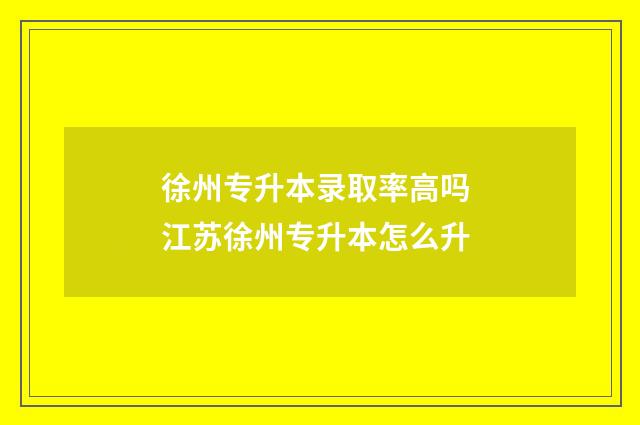 徐州专升本录取率高吗 江苏徐州专升本怎么升