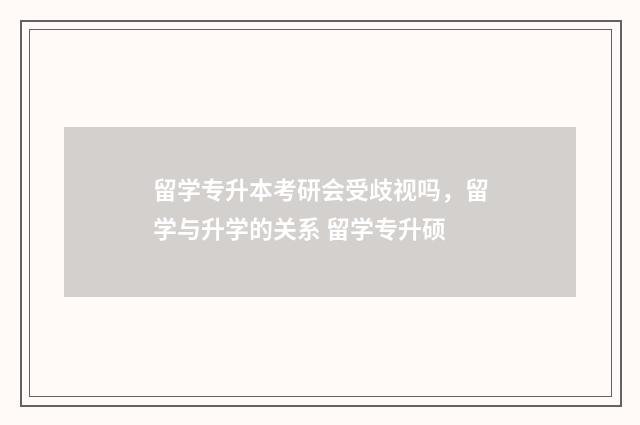 留学专升本考研会受歧视吗，留学与升学的关系 留学专升硕