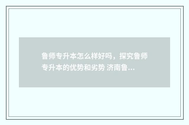 鲁师专升本怎么样好吗，探究鲁师专升本的优势和劣势 济南鲁师专升本升学率多少