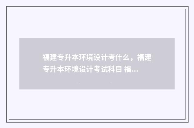 福建专升本环境设计考什么，福建专升本环境设计考试科目 福建专升本环境类录取分数