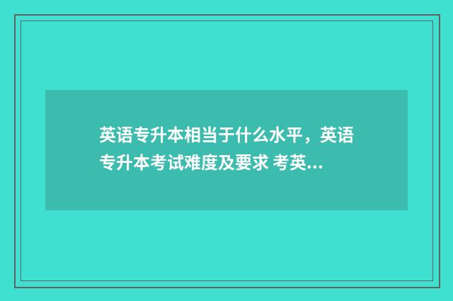 英语专升本相当于什么水平，英语专升本考试难度及要求 考英语专升本