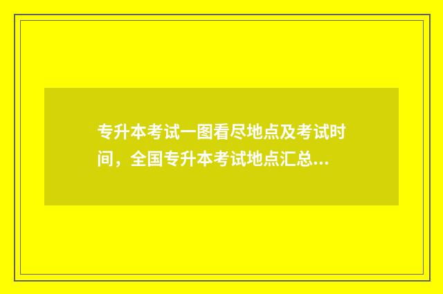 专升本考试一图看尽地点及考试时间，全国专升本考试地点汇总 专升本考试图片修图后会被发现吗