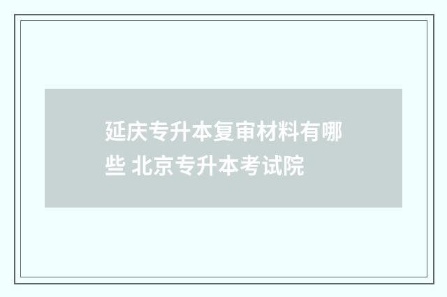延庆专升本复审材料有哪些 北京专升本考试院