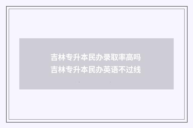 吉林专升本民办录取率高吗 吉林专升本民办英语不过线