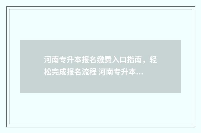 河南专升本报名缴费入口指南，轻松完成报名流程 河南专升本报名入口官网