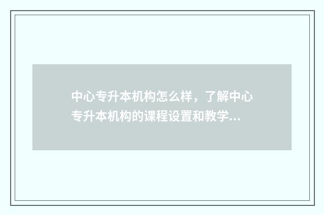 中心专升本机构怎么样，了解中心专升本机构的课程设置和教学质量 学校专升本机构