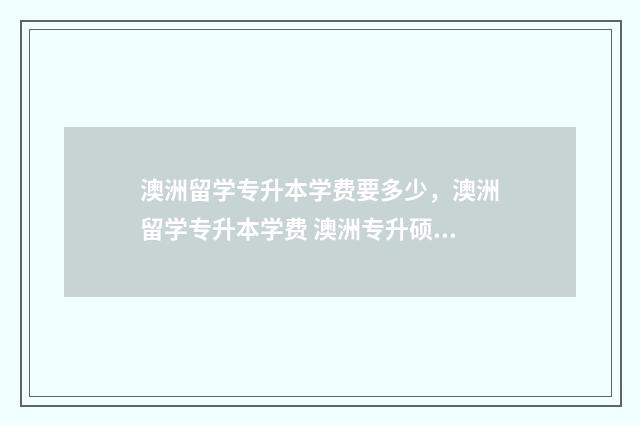 澳洲留学专升本学费要多少，澳洲留学专升本学费 澳洲专升硕有哪些大学