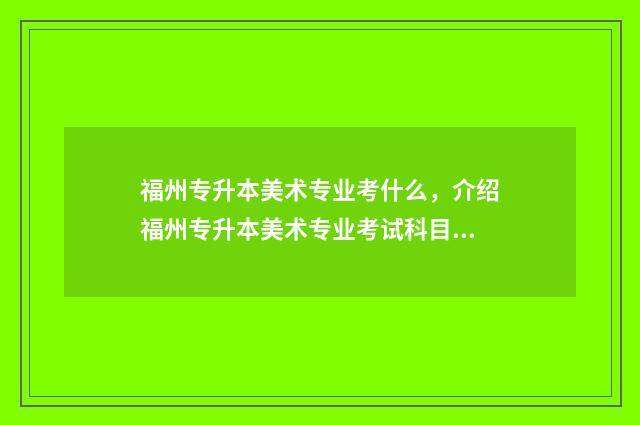福州专升本美术专业考什么，介绍福州专升本美术专业考试科目 福建省专升本美术类考试科目
