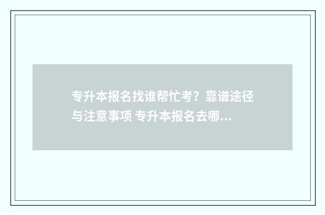 专升本报名找谁帮忙考？靠谱途径与注意事项 专升本报名去哪里考试