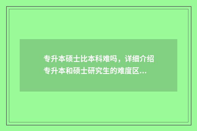 专升本硕士比本科难吗，详细介绍专升本和硕士研究生的难度区别 专升硕和本升硕