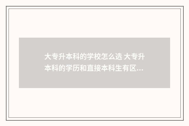 大专升本科的学校怎么选 大专升本科的学历和直接本科生有区别吗