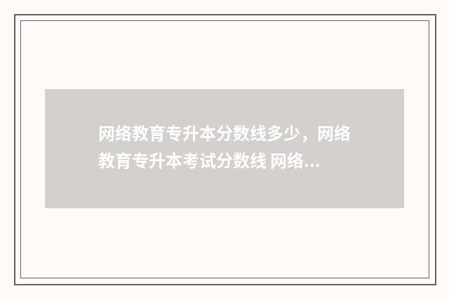 网络教育专升本分数线多少，网络教育专升本考试分数线 网络教育专升本档案如何存放
