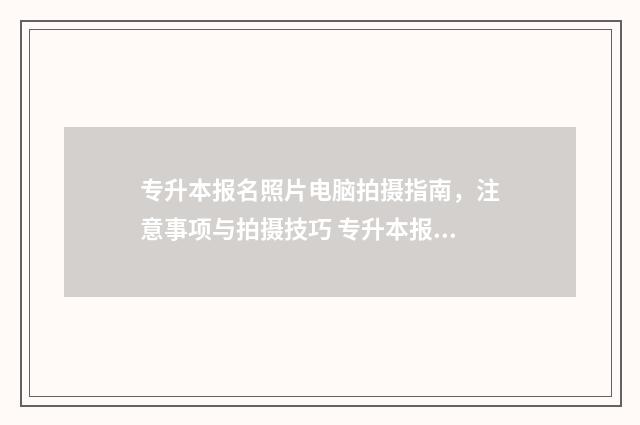专升本报名照片电脑拍摄指南，注意事项与拍摄技巧 专升本报名照片不合格怎么办