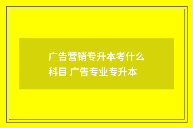 广告营销专升本考什么科目 广告专业专升本