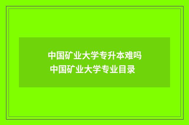 中国矿业大学专升本难吗 中国矿业大学专业目录