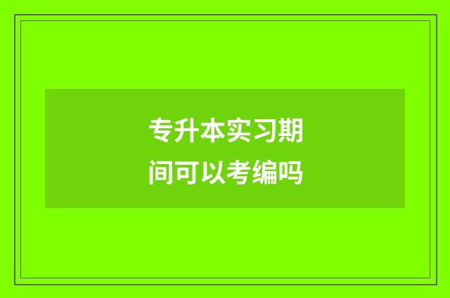专升本实习期间可以考编吗