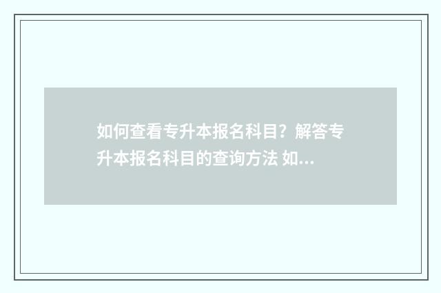 如何查看专升本报名科目？解答专升本报名科目的查询方法 如何查看专升本考试科目