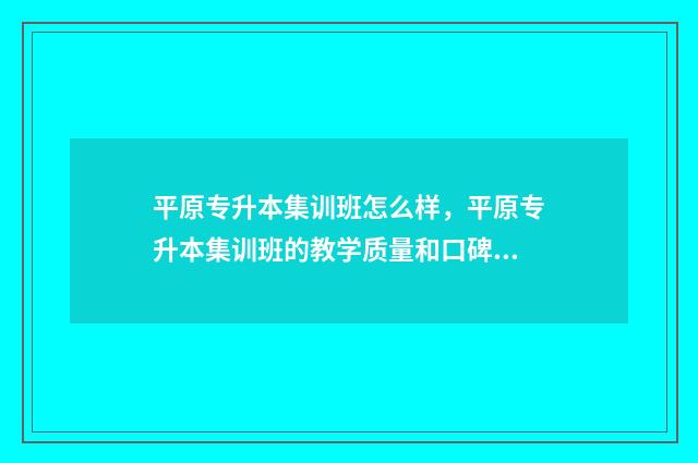 平原专升本集训班怎么样，平原专升本集训班的教学质量和口碑 平原专升本集训多少钱